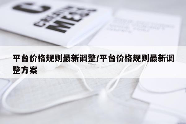 平台价格规则最新调整/平台价格规则最新调整方案