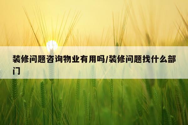 装修问题咨询物业有用吗/装修问题找什么部门