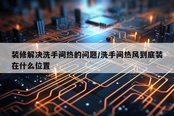 装修解决洗手间热的问题/洗手间热风到底装在什么位置