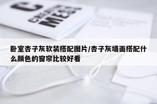 卧室杏子灰软装搭配图片/杏子灰墙面搭配什么颜色的窗帘比较好看