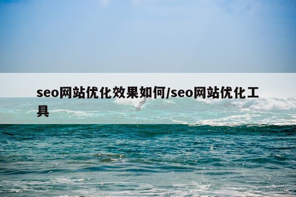 seo网站优化效果如何/seo网站优化工具