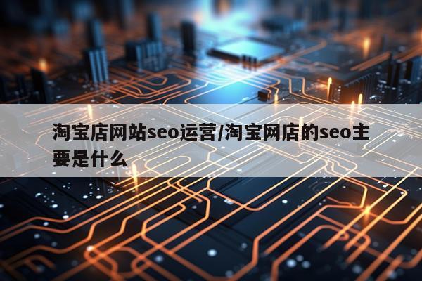 淘宝店网站seo运营/淘宝网店的seo主要是什么