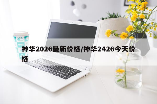 神华2026最新价格/神华2426今天价格
