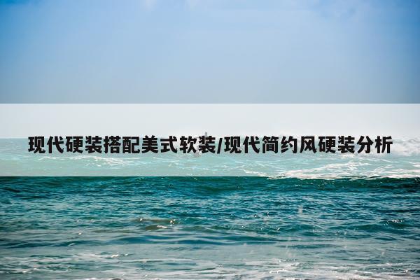 现代硬装搭配美式软装/现代简约风硬装分析