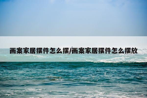 画案家居摆件怎么摆/画案家居摆件怎么摆放