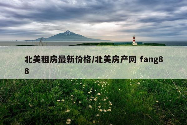 北美租房最新价格/北美房产网 fang88