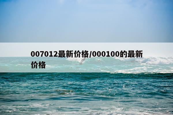 007012最新价格/000100的最新价格