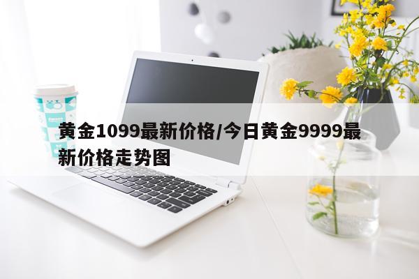 黄金1099最新价格/今日黄金9999最新价格走势图