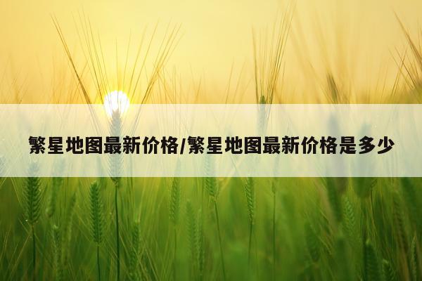 繁星地图最新价格/繁星地图最新价格是多少