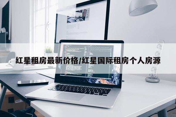 红星租房最新价格/红星国际租房个人房源