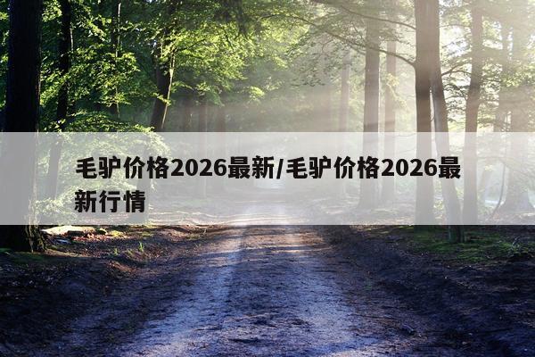毛驴价格2026最新/毛驴价格2026最新行情