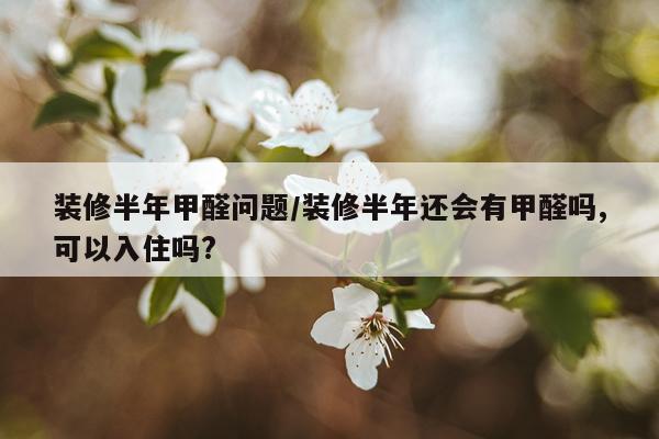 装修半年甲醛问题/装修半年还会有甲醛吗,可以入住吗?