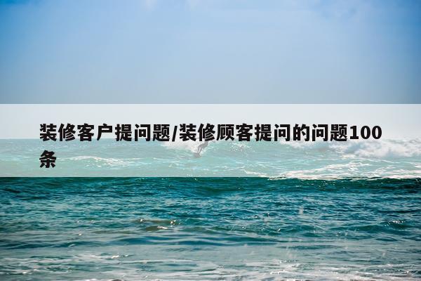 装修客户提问题/装修顾客提问的问题100条