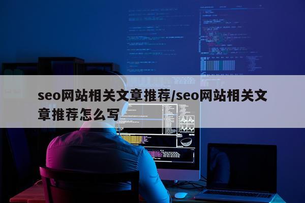 seo网站相关文章推荐/seo网站相关文章推荐怎么写
