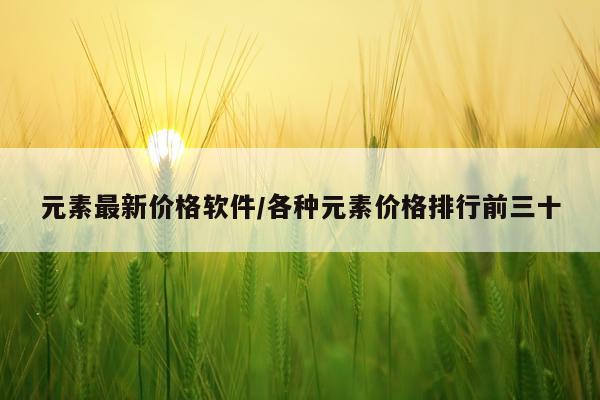 元素最新价格软件/各种元素价格排行前三十