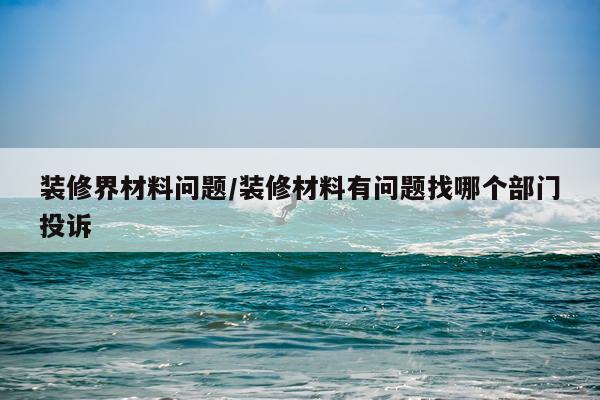 装修界材料问题/装修材料有问题找哪个部门投诉