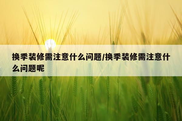 换季装修需注意什么问题/换季装修需注意什么问题呢
