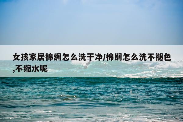 女孩家居棉绸怎么洗干净/棉绸怎么洗不褪色,不缩水呢