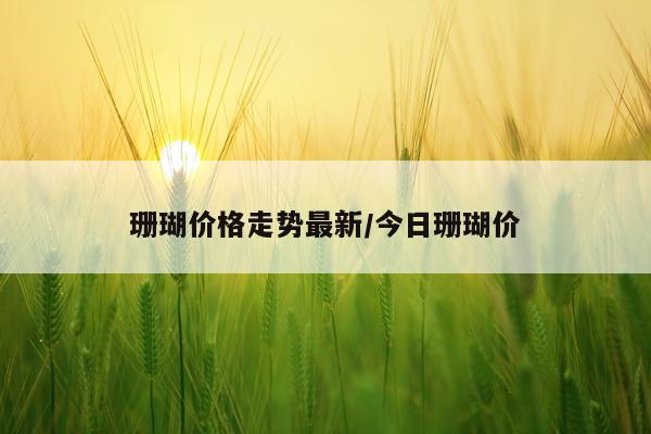 珊瑚价格走势最新/今日珊瑚价