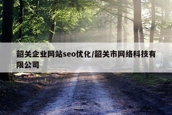 韶关企业网站seo优化/韶关市网络科技有限公司