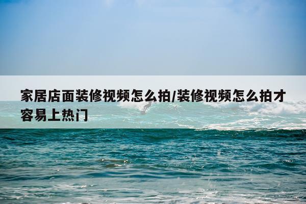 家居店面装修视频怎么拍/装修视频怎么拍才容易上热门