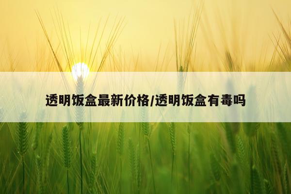 透明饭盒最新价格/透明饭盒有毒吗