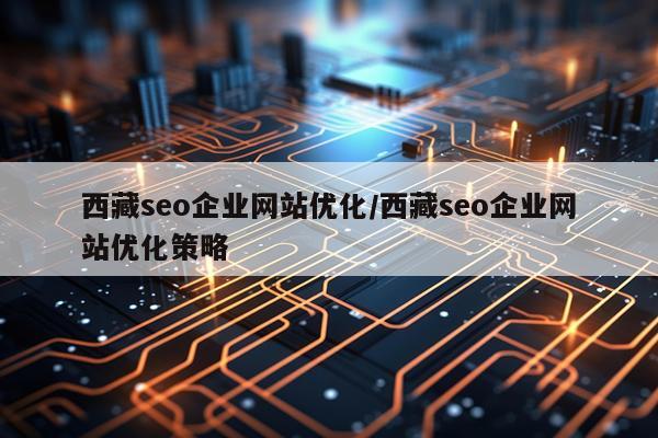 西藏seo企业网站优化/西藏seo企业网站优化策略