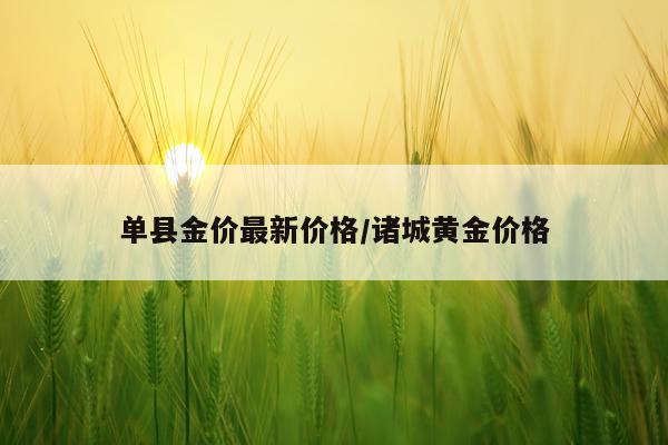 单县金价最新价格/诸城黄金价格