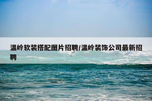 温岭软装搭配图片招聘/温岭装饰公司最新招聘