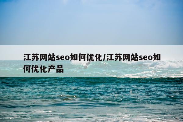 江苏网站seo如何优化/江苏网站seo如何优化产品