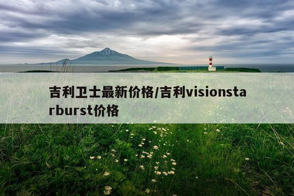 吉利卫士最新价格/吉利visionstarburst价格