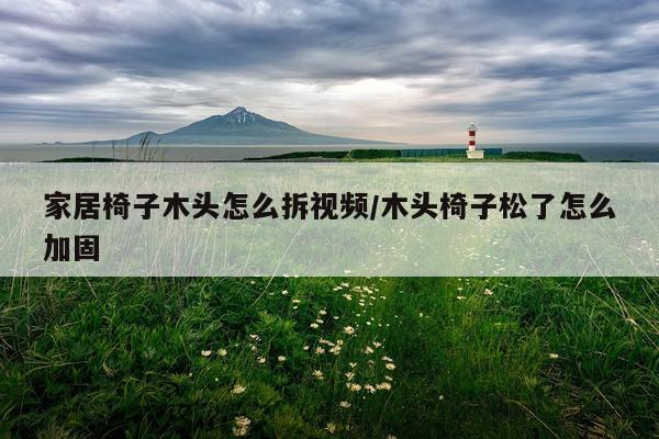 家居椅子木头怎么拆视频/木头椅子松了怎么加固