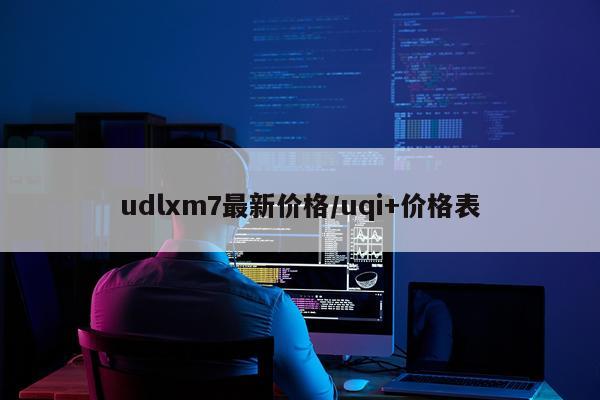 udlxm7最新价格/uqi+价格表