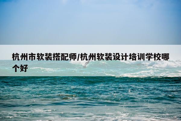 杭州市软装搭配师/杭州软装设计培训学校哪个好