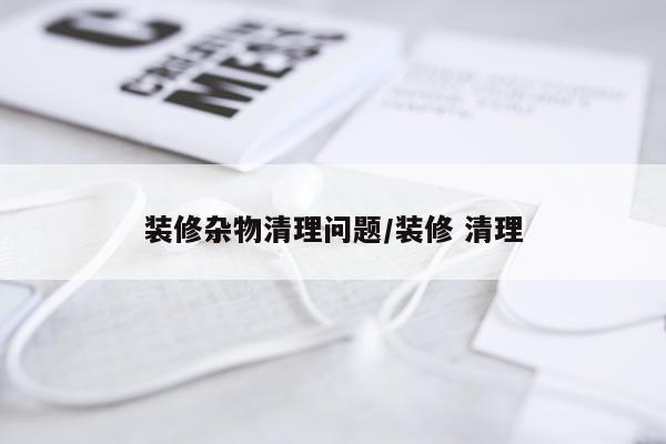 装修杂物清理问题/装修 清理