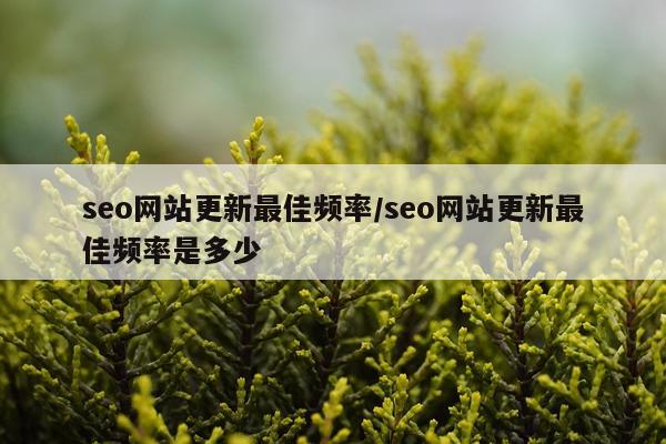 seo网站更新最佳频率/seo网站更新最佳频率是多少