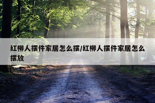红柳人摆件家居怎么摆/红柳人摆件家居怎么摆放