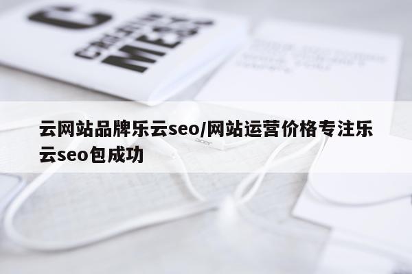 云网站品牌乐云seo/网站运营价格专注乐云seo包成功