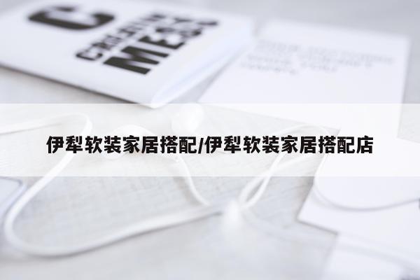 伊犁软装家居搭配/伊犁软装家居搭配店