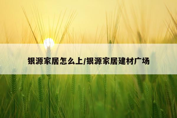 银源家居怎么上/银源家居建材广场