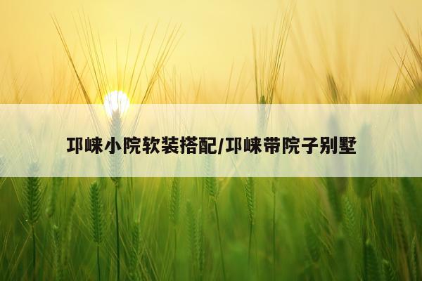 邛崃小院软装搭配/邛崃带院子别墅