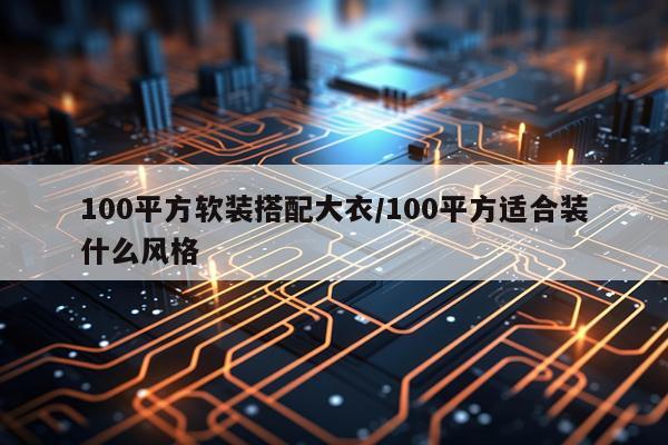 100平方软装搭配大衣/100平方适合装什么风格