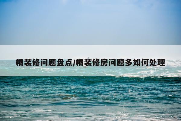 精装修问题盘点/精装修房问题多如何处理