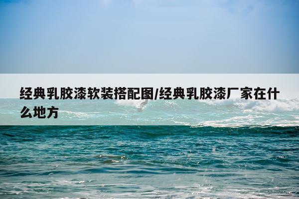 经典乳胶漆软装搭配图/经典乳胶漆厂家在什么地方