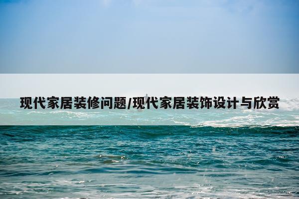 现代家居装修问题/现代家居装饰设计与欣赏