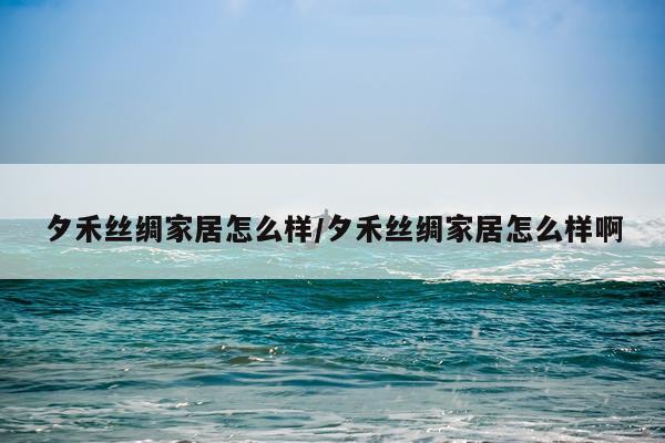 夕禾丝绸家居怎么样/夕禾丝绸家居怎么样啊