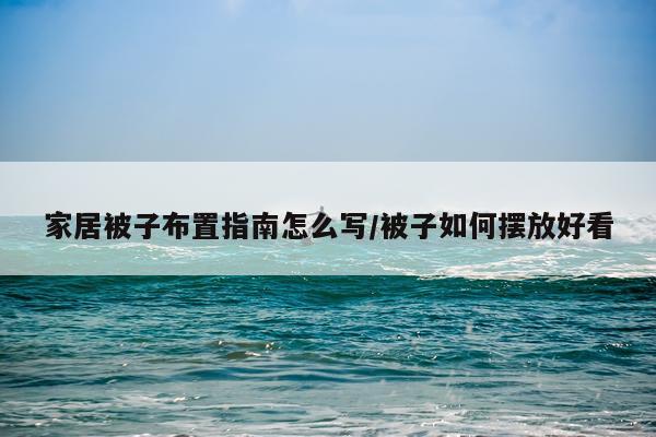 家居被子布置指南怎么写/被子如何摆放好看