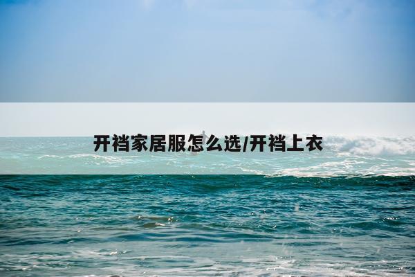 开裆家居服怎么选/开裆上衣
