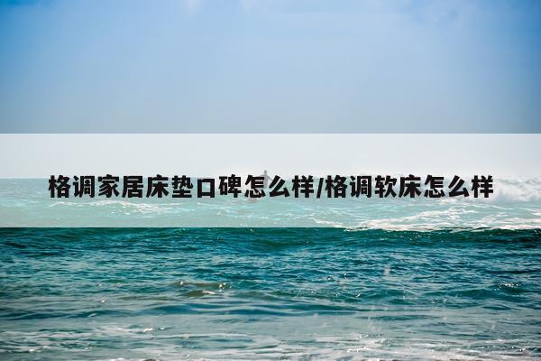 格调家居床垫口碑怎么样/格调软床怎么样