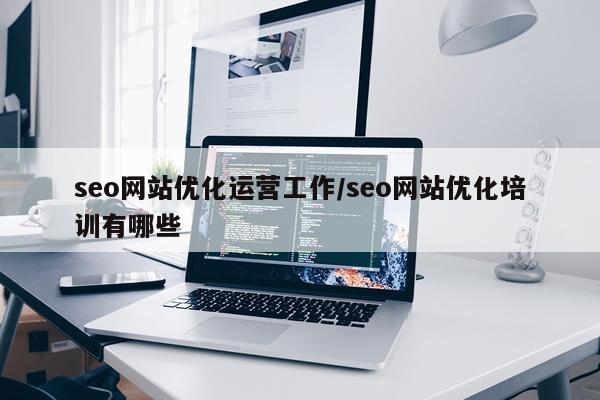 seo网站优化运营工作/seo网站优化培训有哪些